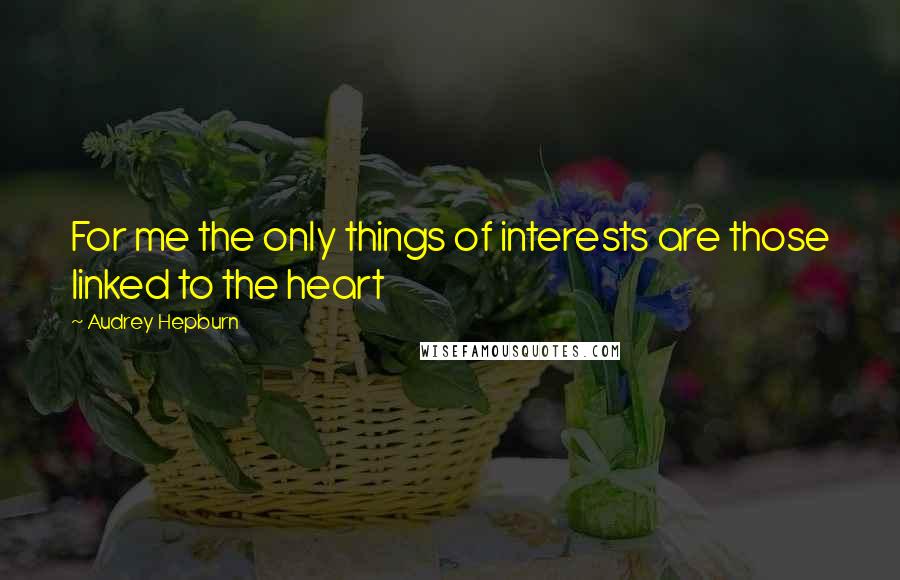 Audrey Hepburn Quotes: For me the only things of interests are those linked to the heart