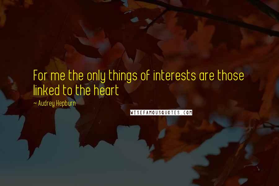 Audrey Hepburn Quotes: For me the only things of interests are those linked to the heart