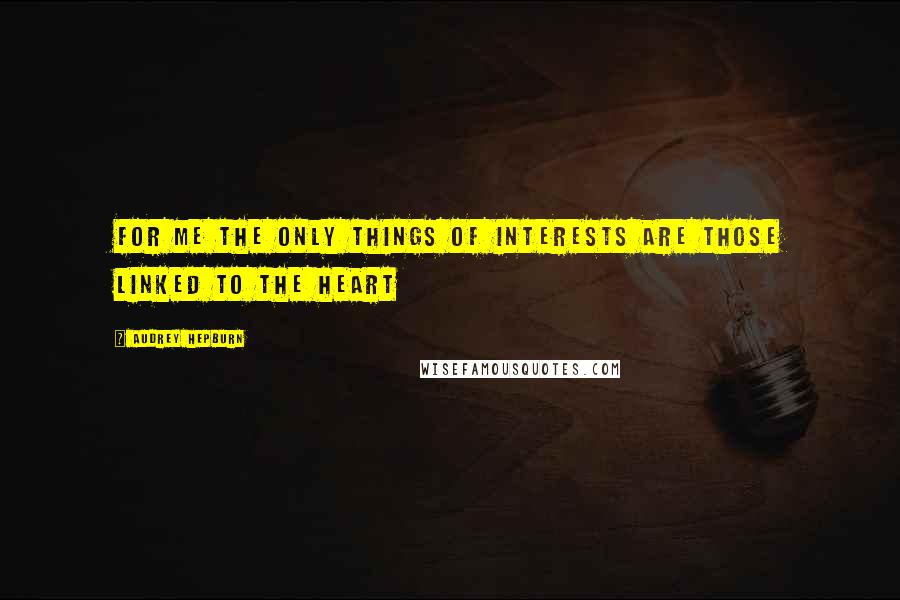 Audrey Hepburn Quotes: For me the only things of interests are those linked to the heart