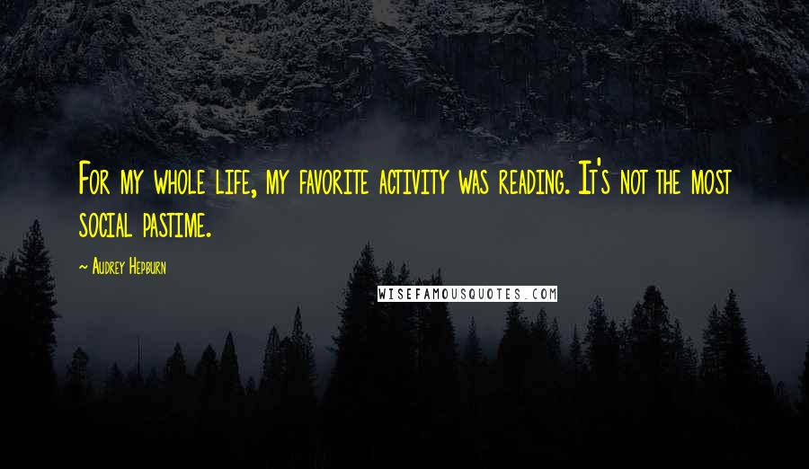 Audrey Hepburn Quotes: For my whole life, my favorite activity was reading. It's not the most social pastime.