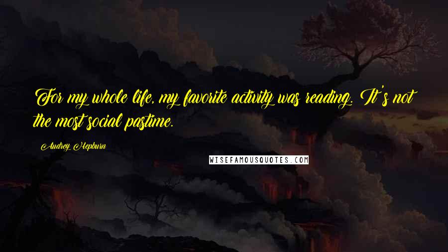 Audrey Hepburn Quotes: For my whole life, my favorite activity was reading. It's not the most social pastime.