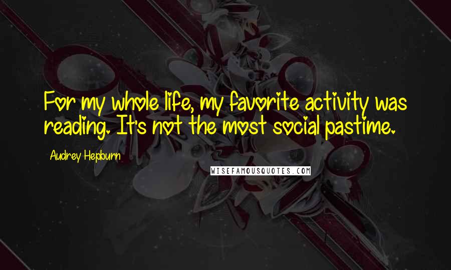 Audrey Hepburn Quotes: For my whole life, my favorite activity was reading. It's not the most social pastime.