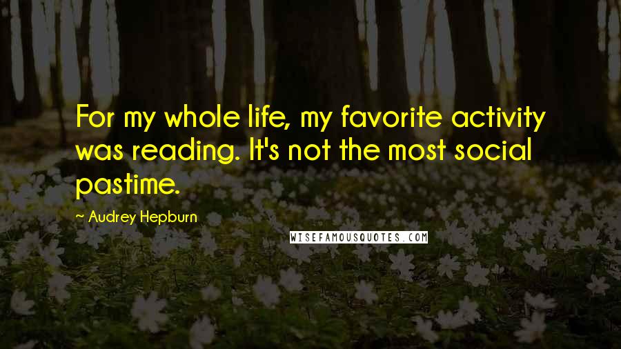 Audrey Hepburn Quotes: For my whole life, my favorite activity was reading. It's not the most social pastime.