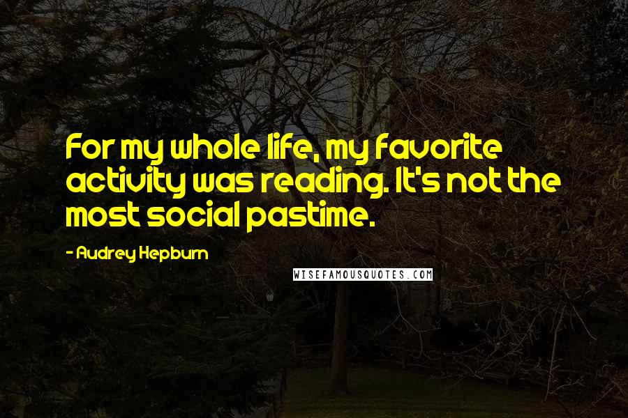 Audrey Hepburn Quotes: For my whole life, my favorite activity was reading. It's not the most social pastime.