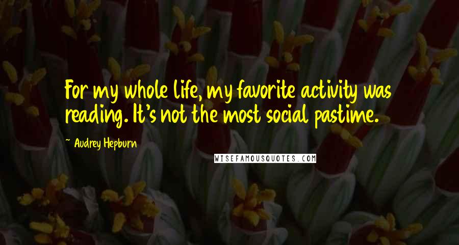 Audrey Hepburn Quotes: For my whole life, my favorite activity was reading. It's not the most social pastime.