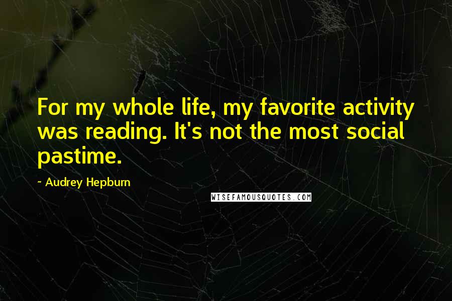 Audrey Hepburn Quotes: For my whole life, my favorite activity was reading. It's not the most social pastime.