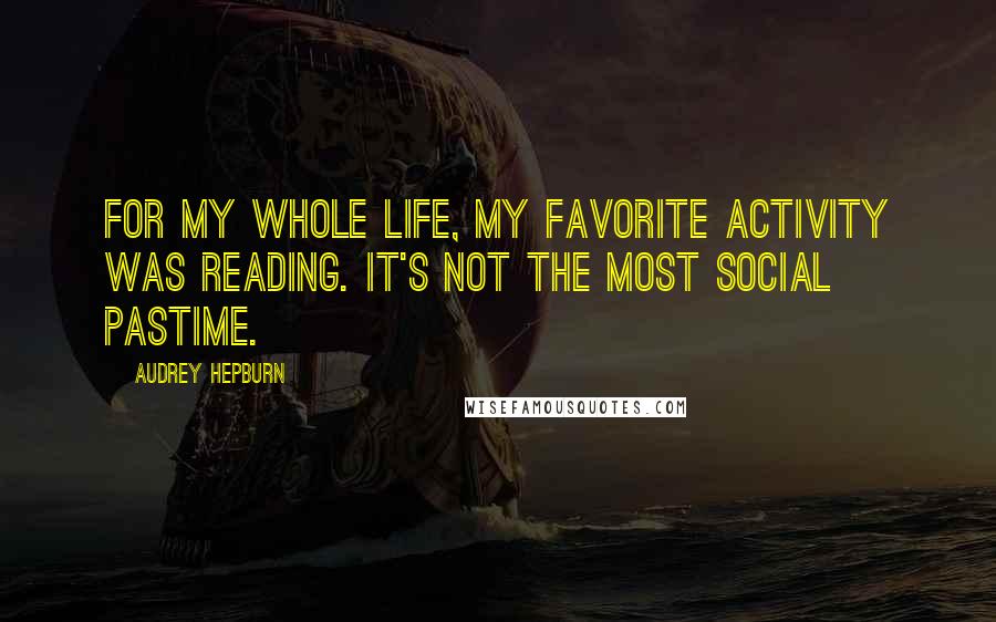 Audrey Hepburn Quotes: For my whole life, my favorite activity was reading. It's not the most social pastime.