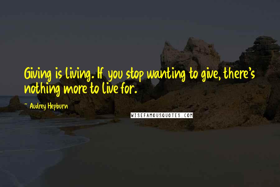 Audrey Hepburn Quotes: Giving is living. If you stop wanting to give, there's nothing more to live for.