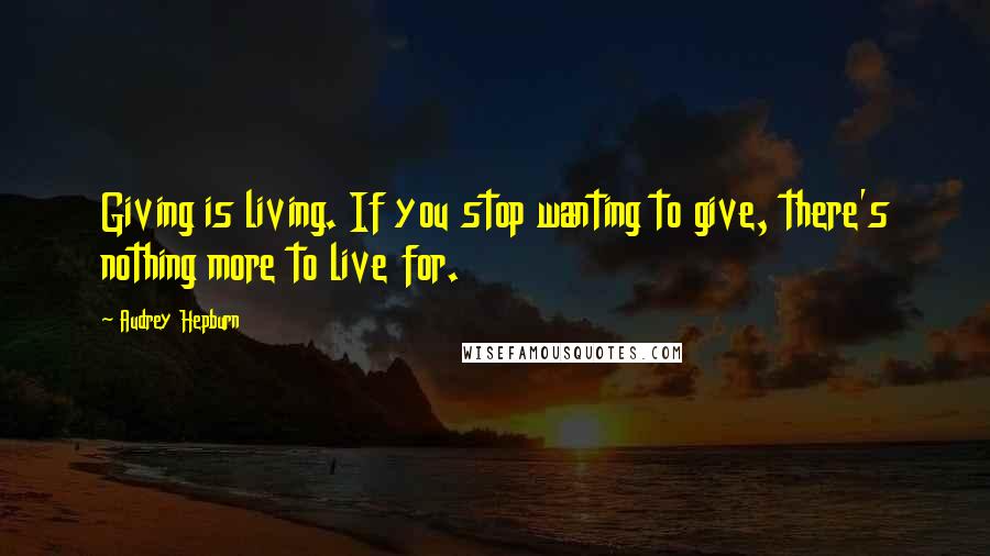 Audrey Hepburn Quotes: Giving is living. If you stop wanting to give, there's nothing more to live for.