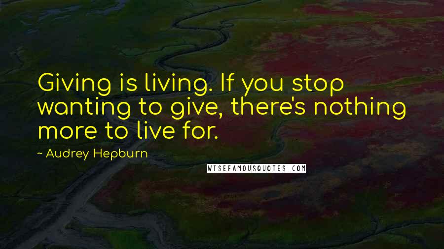 Audrey Hepburn Quotes: Giving is living. If you stop wanting to give, there's nothing more to live for.