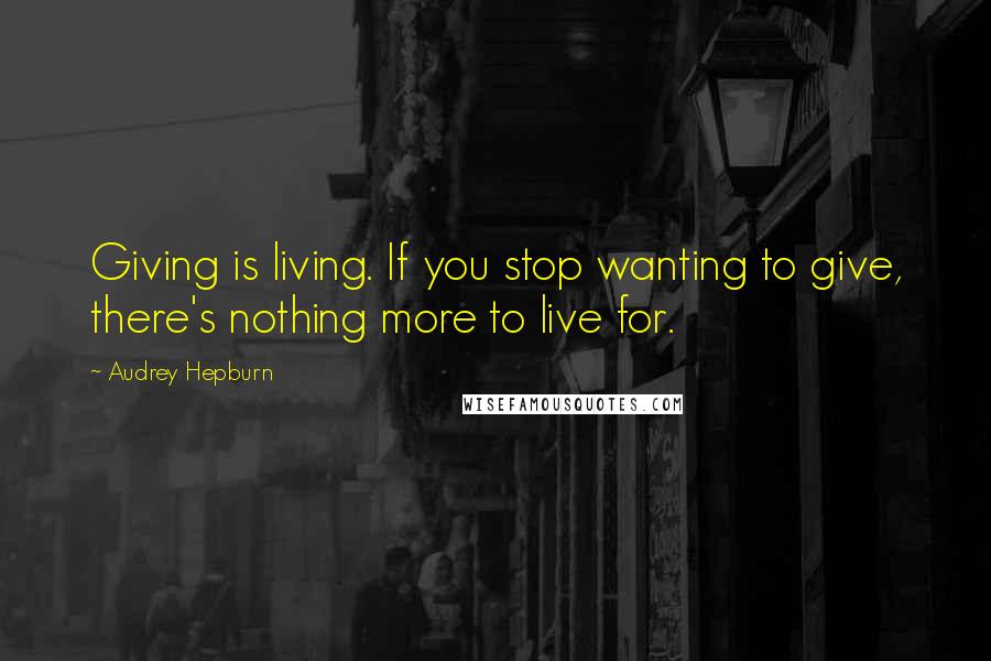 Audrey Hepburn Quotes: Giving is living. If you stop wanting to give, there's nothing more to live for.