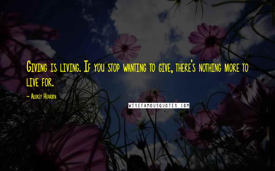 Audrey Hepburn Quotes: Giving is living. If you stop wanting to give, there's nothing more to live for.