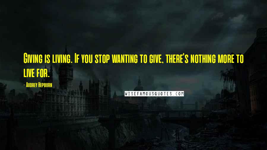 Audrey Hepburn Quotes: Giving is living. If you stop wanting to give, there's nothing more to live for.