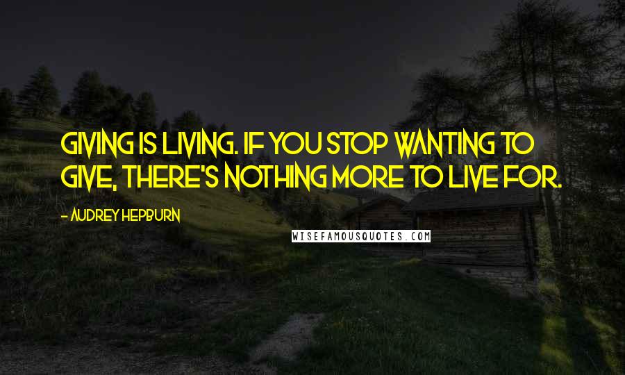 Audrey Hepburn Quotes: Giving is living. If you stop wanting to give, there's nothing more to live for.