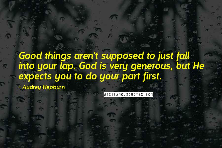 Audrey Hepburn Quotes: Good things aren't supposed to just fall into your lap. God is very generous, but He expects you to do your part first.