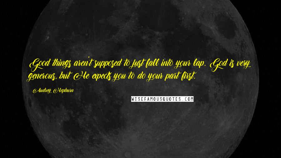 Audrey Hepburn Quotes: Good things aren't supposed to just fall into your lap. God is very generous, but He expects you to do your part first.