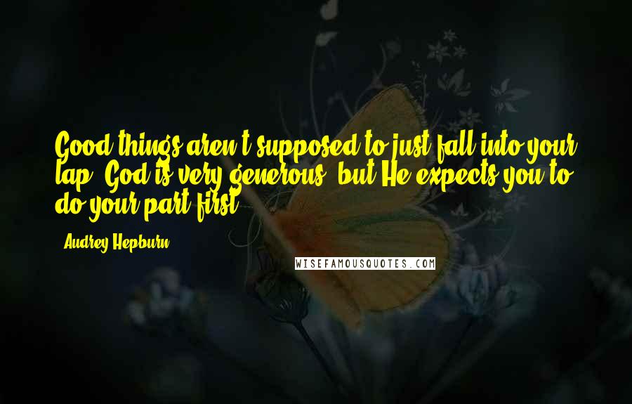Audrey Hepburn Quotes: Good things aren't supposed to just fall into your lap. God is very generous, but He expects you to do your part first.