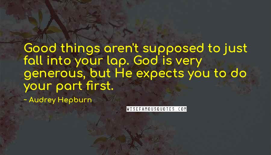 Audrey Hepburn Quotes: Good things aren't supposed to just fall into your lap. God is very generous, but He expects you to do your part first.