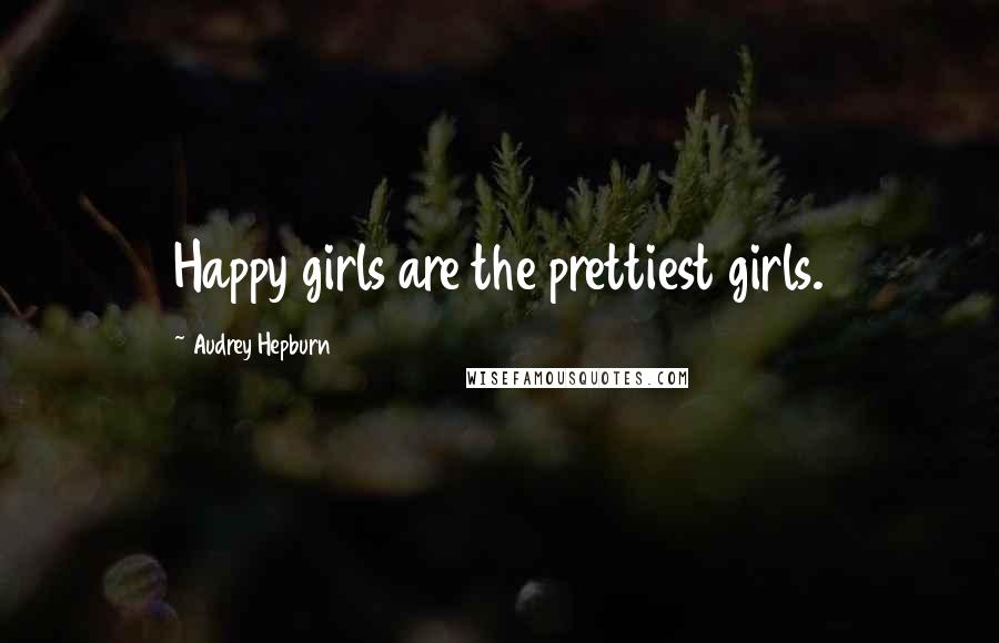 Audrey Hepburn Quotes: Happy girls are the prettiest girls.