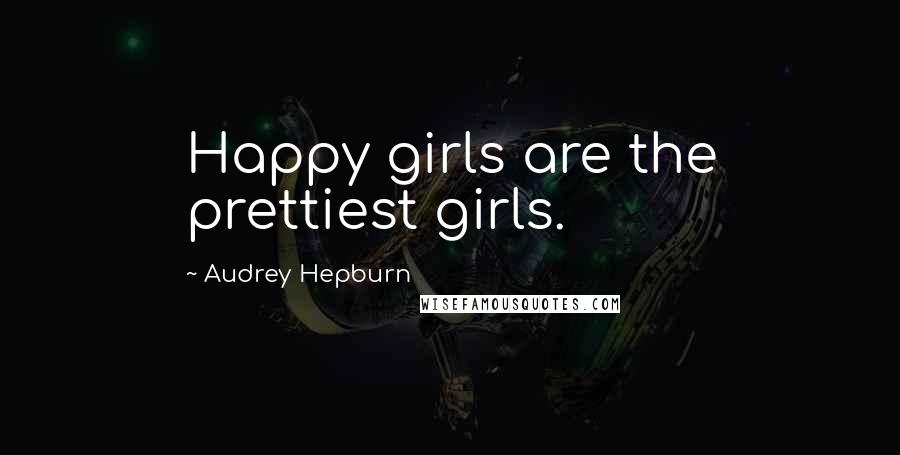Audrey Hepburn Quotes: Happy girls are the prettiest girls.