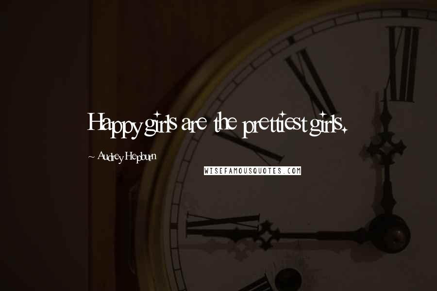 Audrey Hepburn Quotes: Happy girls are the prettiest girls.