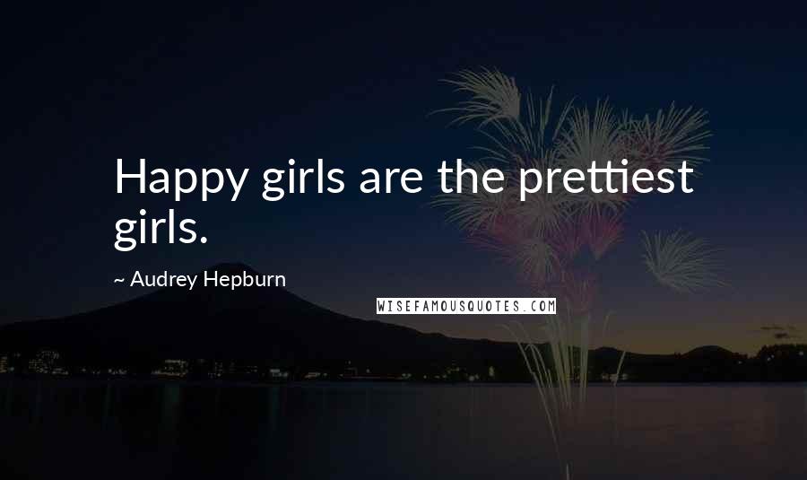 Audrey Hepburn Quotes: Happy girls are the prettiest girls.