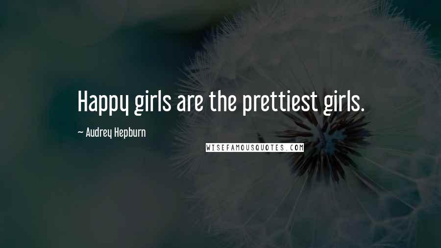 Audrey Hepburn Quotes: Happy girls are the prettiest girls.