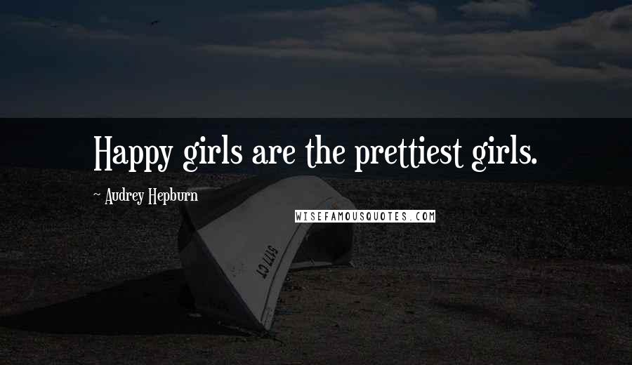 Audrey Hepburn Quotes: Happy girls are the prettiest girls.