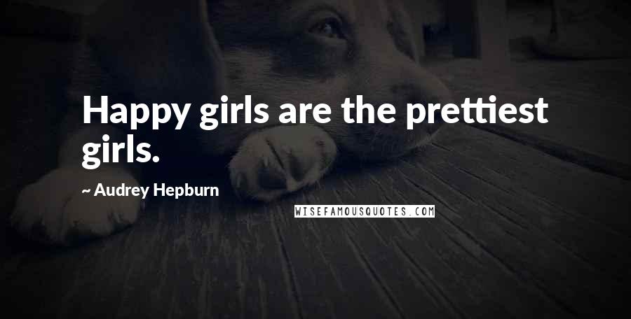 Audrey Hepburn Quotes: Happy girls are the prettiest girls.