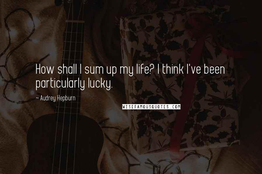 Audrey Hepburn Quotes: How shall I sum up my life? I think I've been particularly lucky.