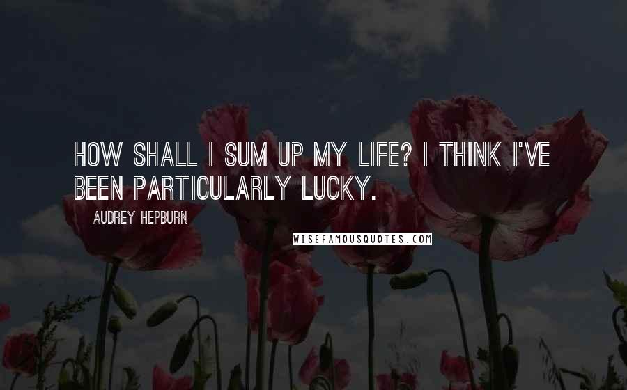 Audrey Hepburn Quotes: How shall I sum up my life? I think I've been particularly lucky.