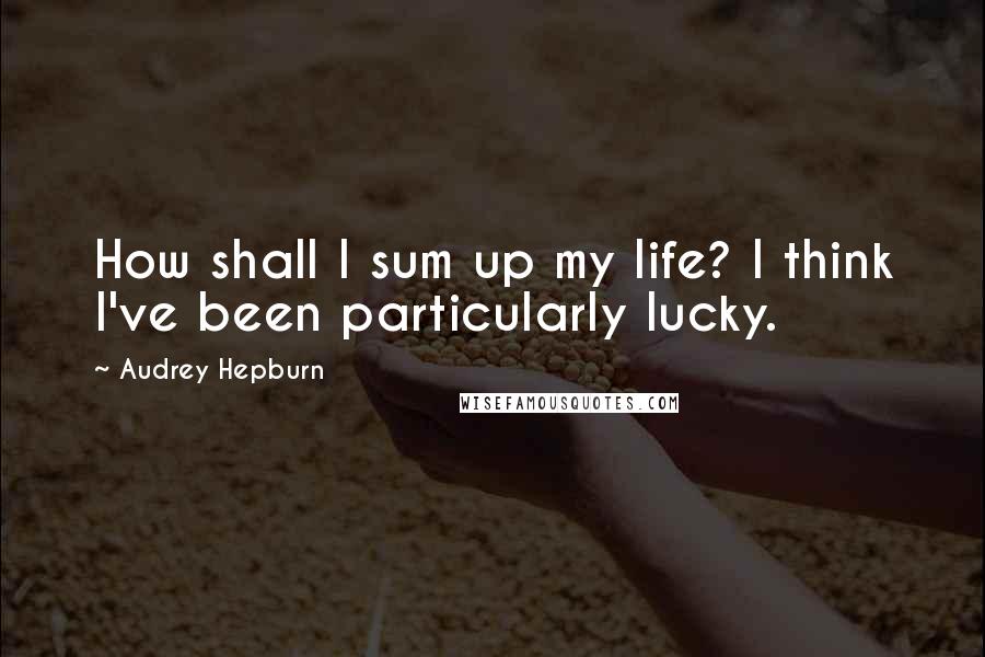 Audrey Hepburn Quotes: How shall I sum up my life? I think I've been particularly lucky.