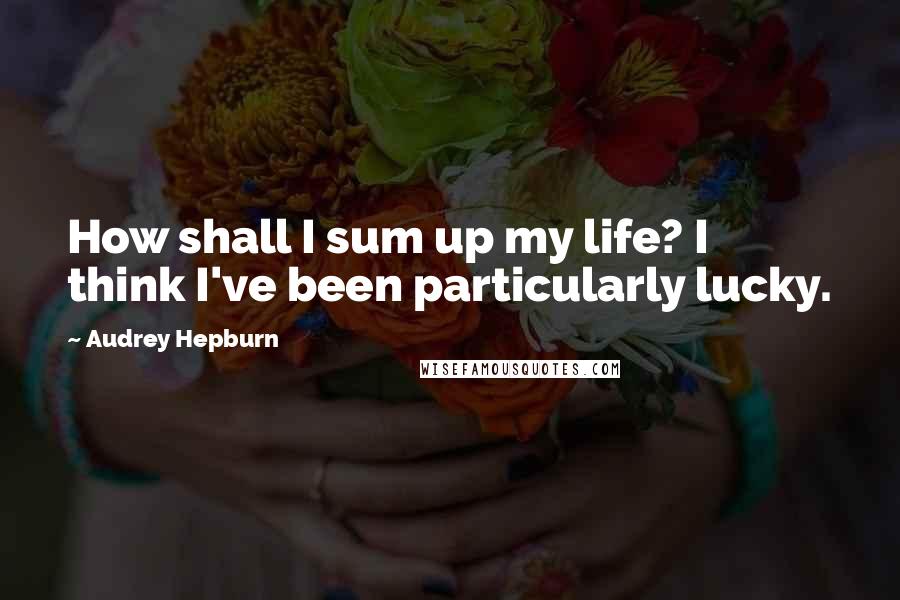 Audrey Hepburn Quotes: How shall I sum up my life? I think I've been particularly lucky.
