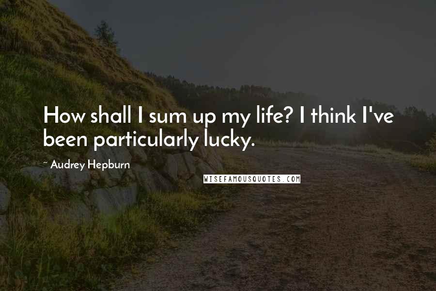 Audrey Hepburn Quotes: How shall I sum up my life? I think I've been particularly lucky.