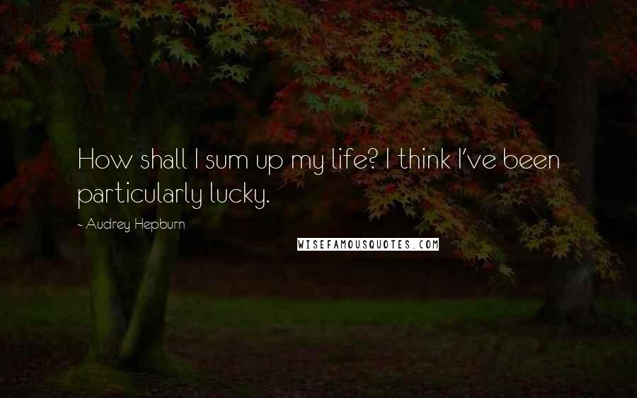 Audrey Hepburn Quotes: How shall I sum up my life? I think I've been particularly lucky.