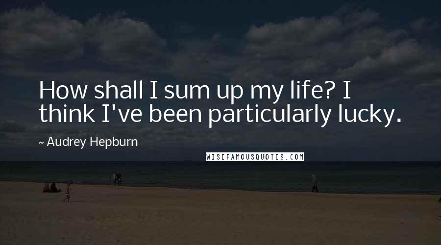 Audrey Hepburn Quotes: How shall I sum up my life? I think I've been particularly lucky.