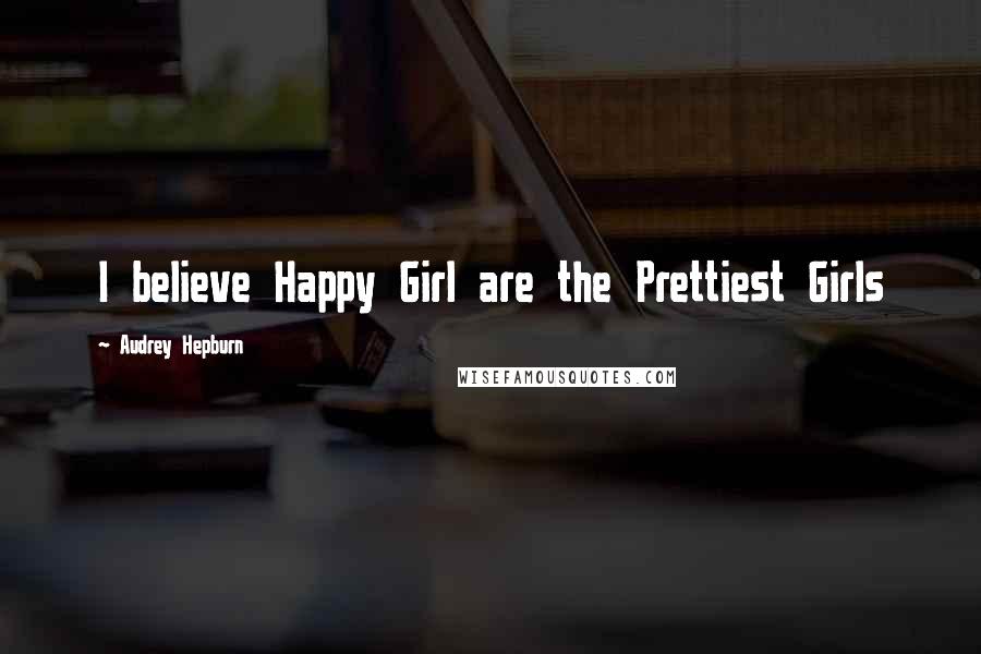Audrey Hepburn Quotes: I believe Happy Girl are the Prettiest Girls