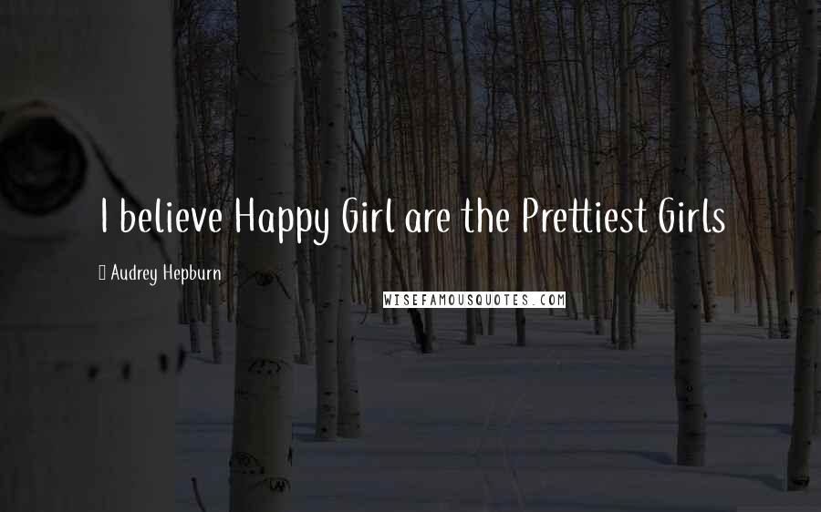 Audrey Hepburn Quotes: I believe Happy Girl are the Prettiest Girls