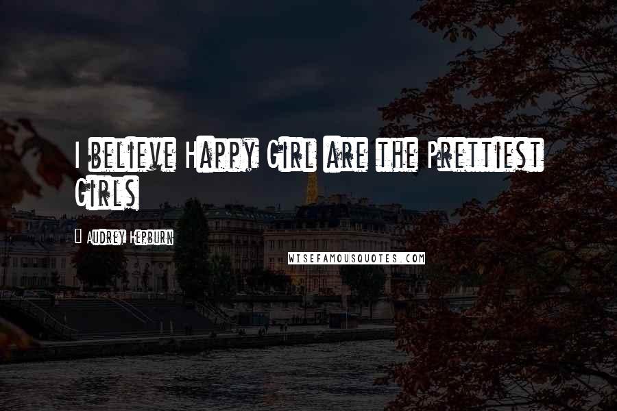 Audrey Hepburn Quotes: I believe Happy Girl are the Prettiest Girls
