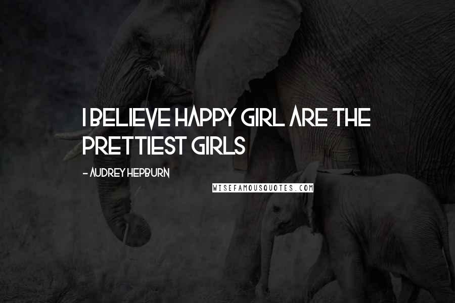 Audrey Hepburn Quotes: I believe Happy Girl are the Prettiest Girls