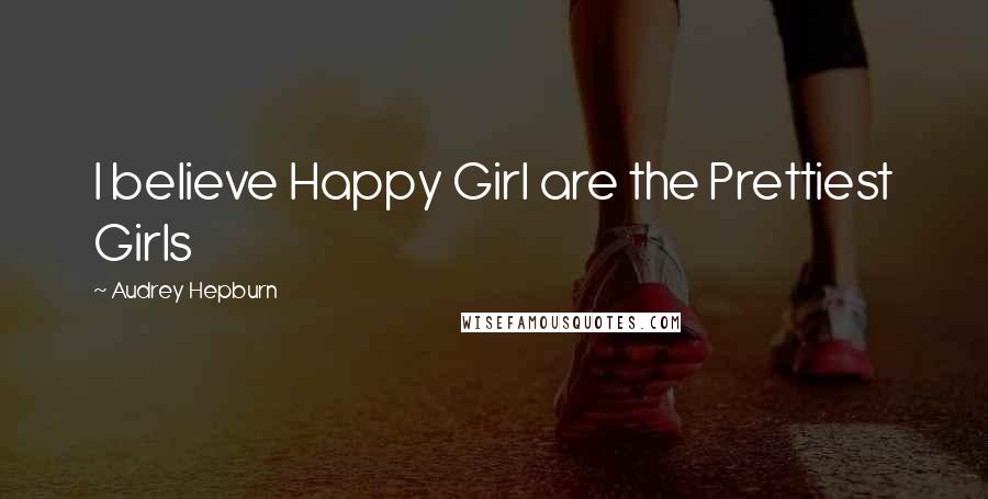 Audrey Hepburn Quotes: I believe Happy Girl are the Prettiest Girls