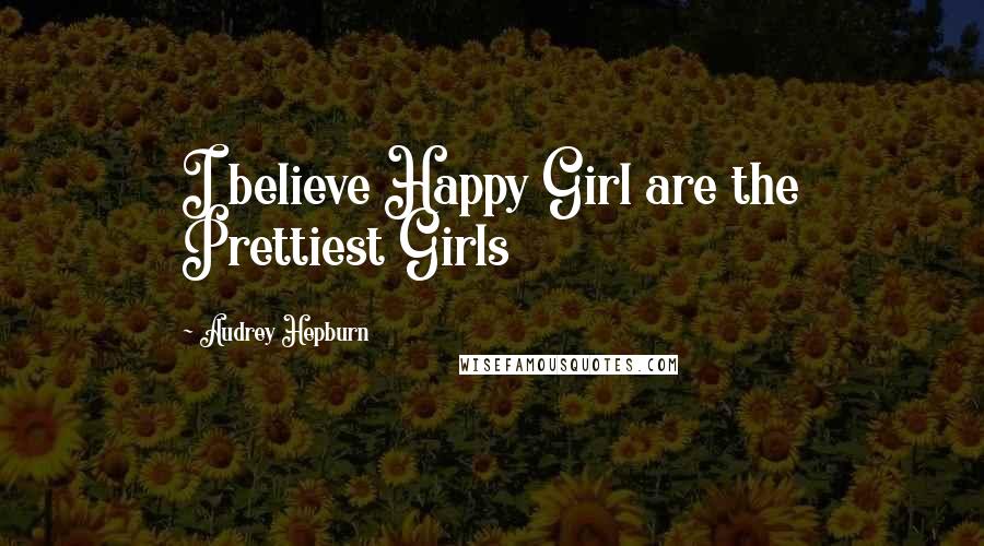 Audrey Hepburn Quotes: I believe Happy Girl are the Prettiest Girls