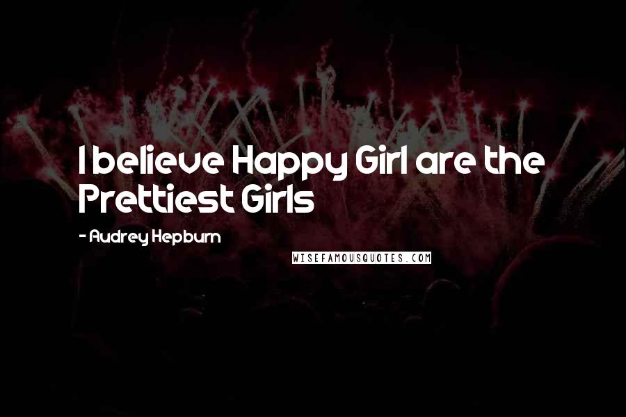 Audrey Hepburn Quotes: I believe Happy Girl are the Prettiest Girls
