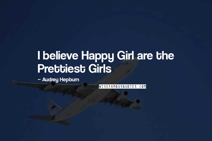 Audrey Hepburn Quotes: I believe Happy Girl are the Prettiest Girls