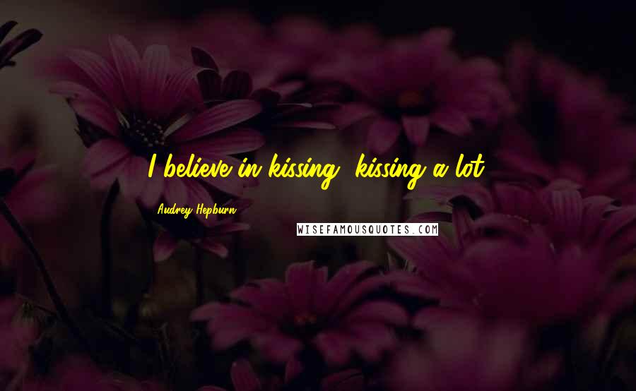 Audrey Hepburn Quotes: I believe in kissing, kissing a lot.