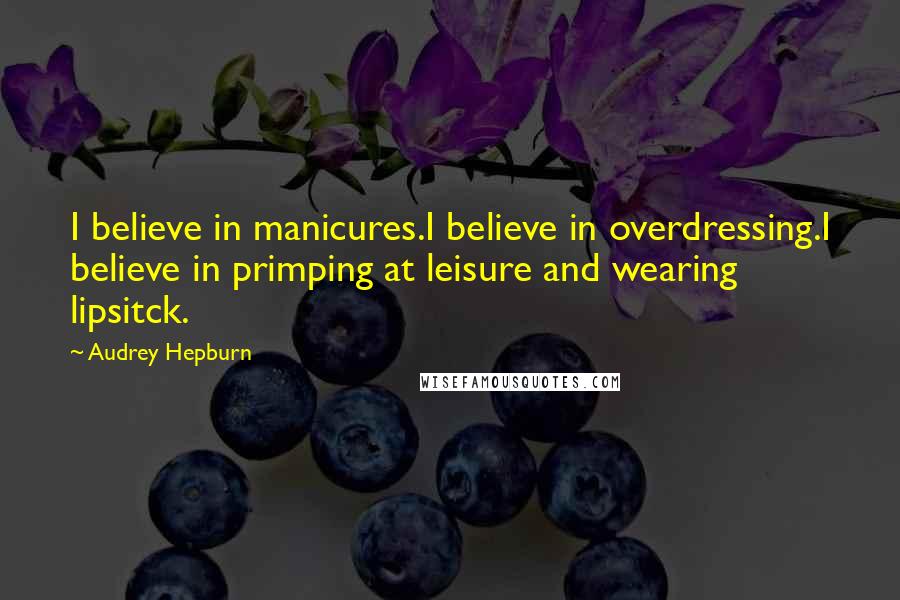 Audrey Hepburn Quotes: I believe in manicures.I believe in overdressing.I believe in primping at leisure and wearing lipsitck.