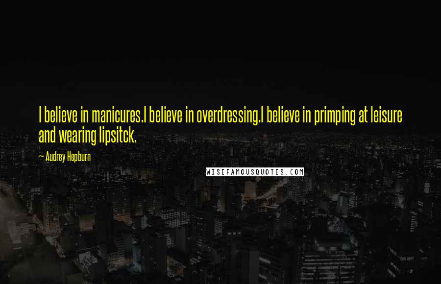 Audrey Hepburn Quotes: I believe in manicures.I believe in overdressing.I believe in primping at leisure and wearing lipsitck.