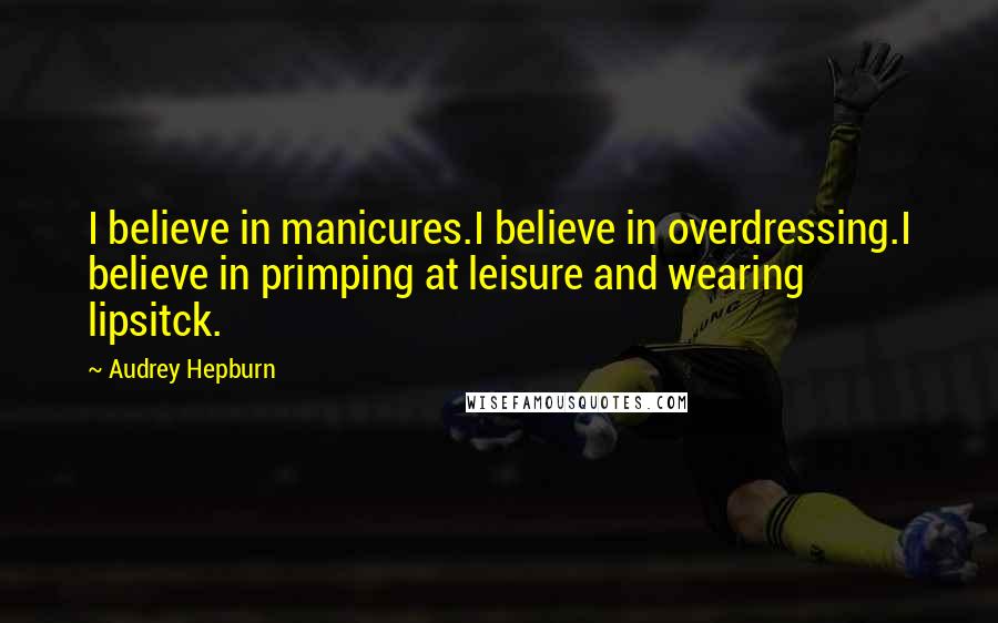 Audrey Hepburn Quotes: I believe in manicures.I believe in overdressing.I believe in primping at leisure and wearing lipsitck.