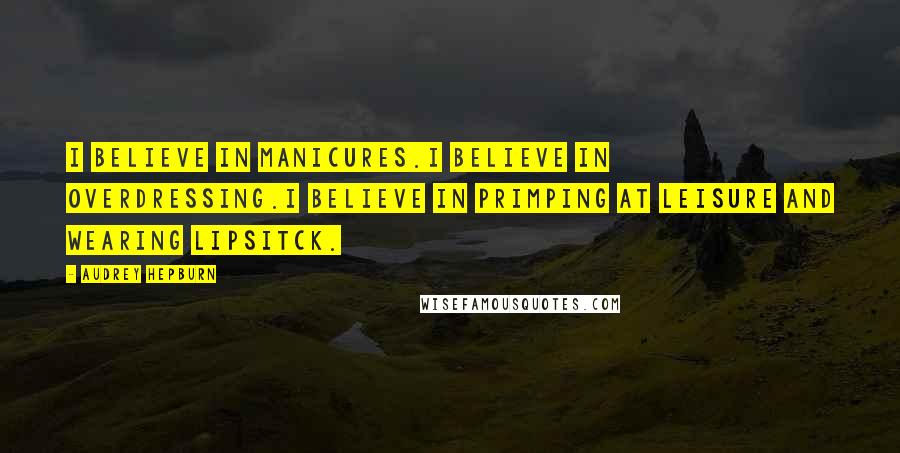 Audrey Hepburn Quotes: I believe in manicures.I believe in overdressing.I believe in primping at leisure and wearing lipsitck.