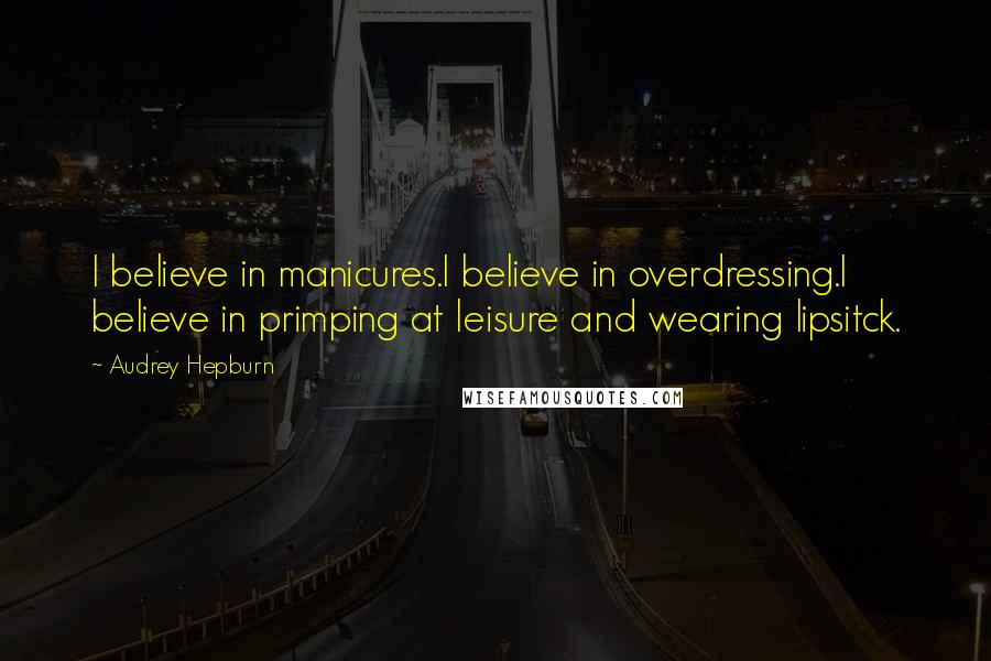 Audrey Hepburn Quotes: I believe in manicures.I believe in overdressing.I believe in primping at leisure and wearing lipsitck.